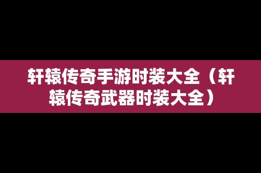 轩辕传奇手游时装大全（轩辕传奇武器时装大全）