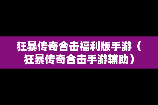 狂暴传奇合击福利版手游（狂暴传奇合击手游辅助）