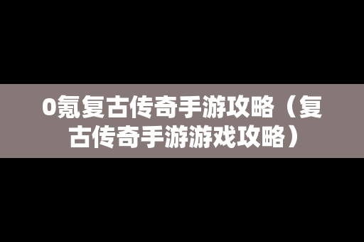 0氪复古传奇手游攻略（复古传奇手游游戏攻略）