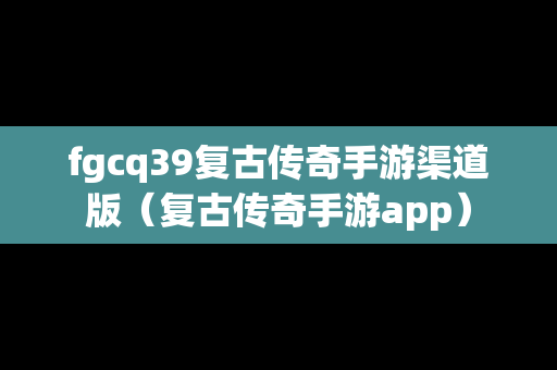 fgcq39复古传奇手游渠道版（复古传奇手游app）
