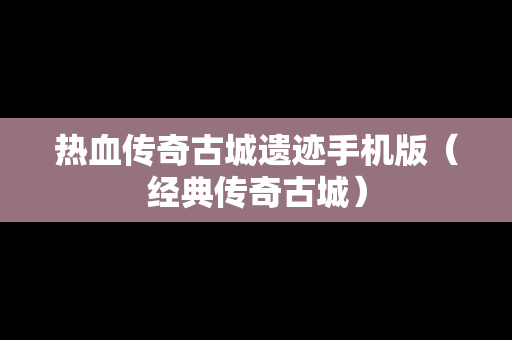 热血传奇古城遗迹手机版（经典传奇古城）