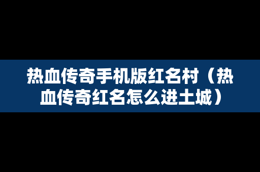 热血传奇手机版红名村（热血传奇红名怎么进土城）