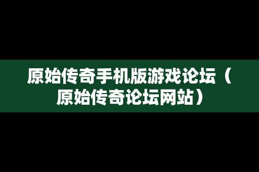 原始传奇手机版游戏论坛（原始传奇论坛网站）