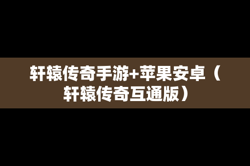 轩辕传奇手游+苹果安卓（轩辕传奇互通版）