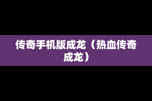 传奇手机版成龙（热血传奇成龙）