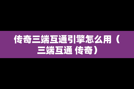 传奇三端互通引擎怎么用（三端互通 传奇）