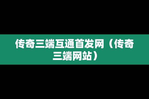 传奇三端互通首发网（传奇三端网站）