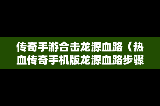 传奇手游合击龙源血路（热血传奇手机版龙源血路步骤）
