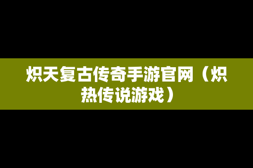 炽天复古传奇手游官网（炽热传说游戏）