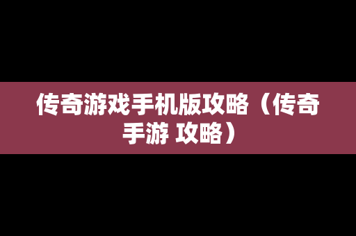 传奇游戏手机版攻略（传奇手游 攻略）