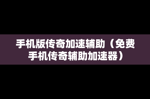 手机版传奇加速辅助（免费手机传奇辅助加速器）