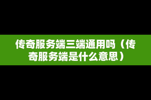 传奇服务端三端通用吗（传奇服务端是什么意思）