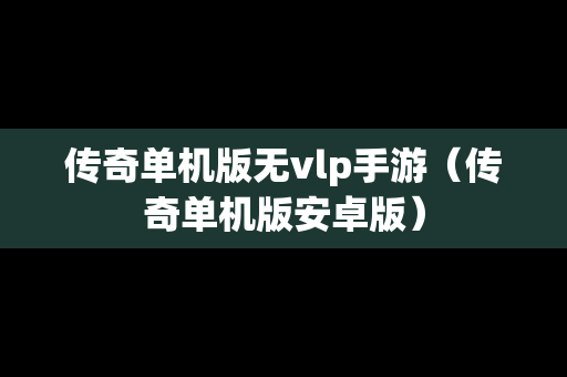 传奇单机版无vlp手游（传奇单机版安卓版）