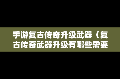 手游复古传奇升级武器（复古传奇武器升级有哪些需要注意的事项）