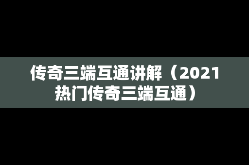 传奇三端互通讲解（2021热门传奇三端互通）