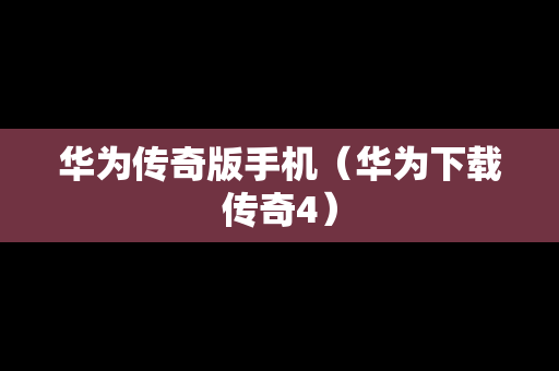 华为传奇版手机（华为下载传奇4）