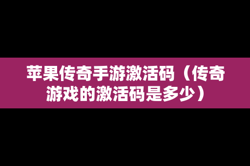 苹果传奇手游激活码（传奇游戏的激活码是多少）