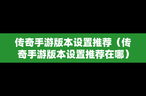 传奇手游版本设置推荐（传奇手游版本设置推荐在哪）