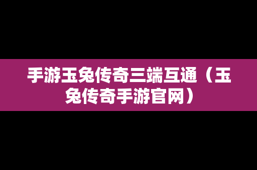 手游玉兔传奇三端互通（玉兔传奇手游官网）