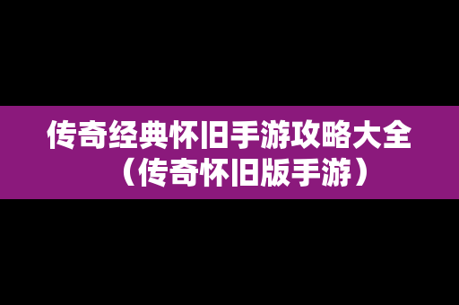 传奇经典怀旧手游攻略大全（传奇怀旧版手游）