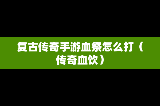 复古传奇手游血祭怎么打（传奇血饮）