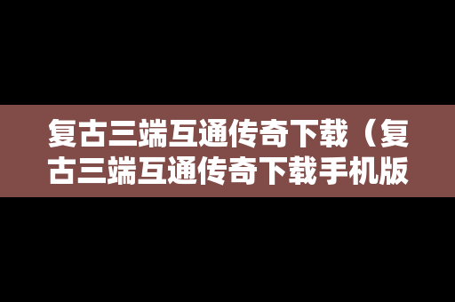 复古三端互通传奇下载（复古三端互通传奇下载手机版）