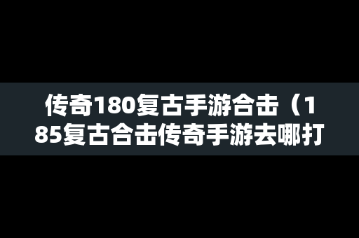 传奇180复古手游合击（185复古合击传奇手游去哪打装备）