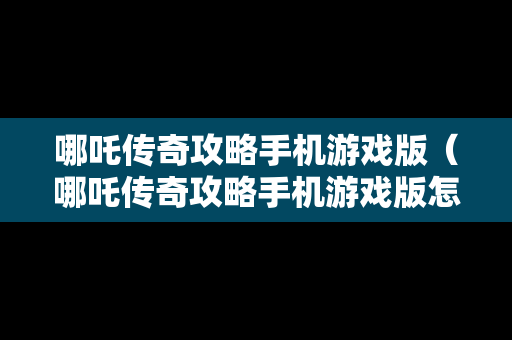 哪吒传奇攻略手机游戏版（哪吒传奇攻略手机游戏版怎么玩）