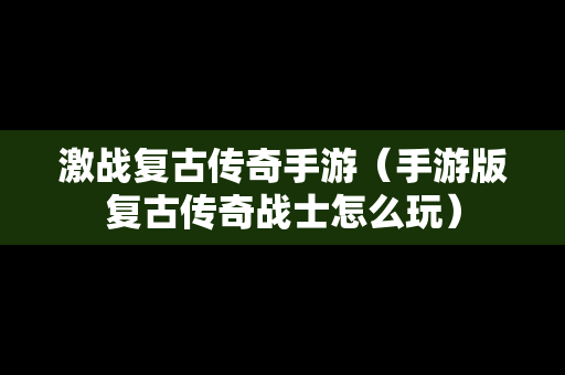 激战复古传奇手游（手游版复古传奇战士怎么玩）