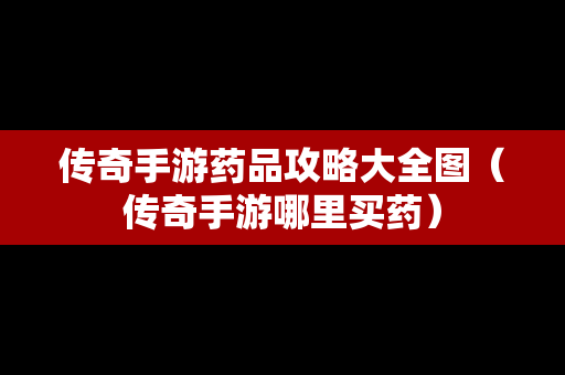 传奇手游药品攻略大全图（传奇手游哪里买药）