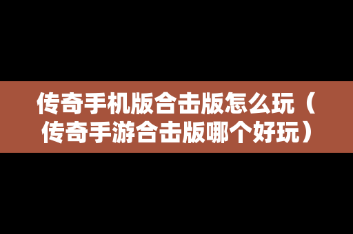 传奇手机版合击版怎么玩（传奇手游合击版哪个好玩）