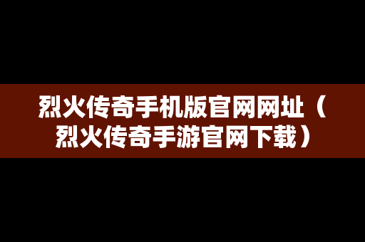 烈火传奇手机版官网网址（烈火传奇手游官网下载）