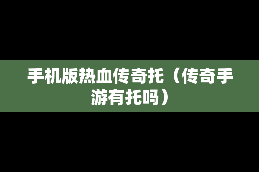 手机版热血传奇托（传奇手游有托吗）