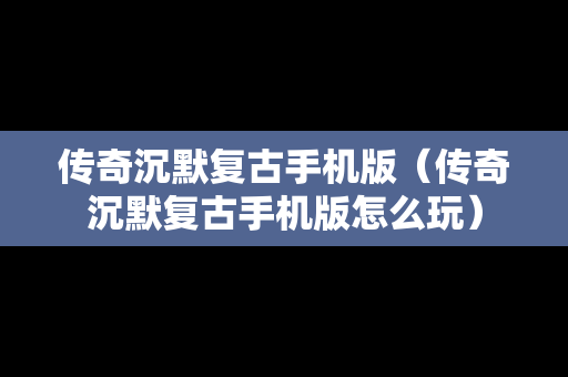 传奇沉默复古手机版（传奇沉默复古手机版怎么玩）