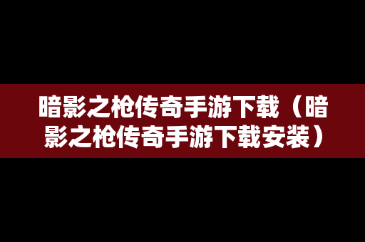 暗影之枪传奇手游下载（暗影之枪传奇手游下载安装）