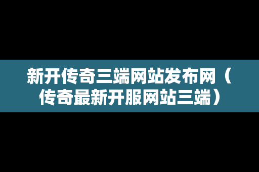 新开传奇三端网站发布网（传奇最新开服网站三端）