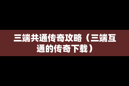 三端共通传奇攻略（三端互通的传奇下载）
