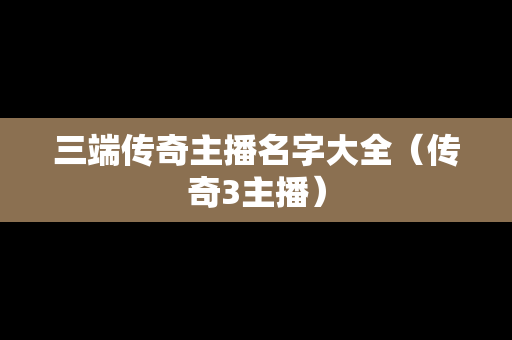 三端传奇主播名字大全（传奇3主播）