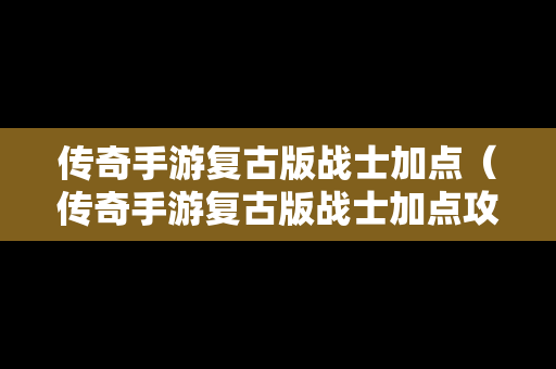 传奇手游复古版战士加点（传奇手游复古版战士加点攻略）