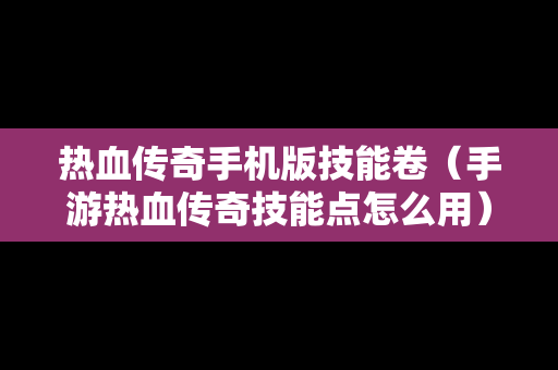 热血传奇手机版技能卷（手游热血传奇技能点怎么用）