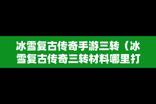 冰雪复古传奇手游三转（冰雪复古传奇三转材料哪里打）