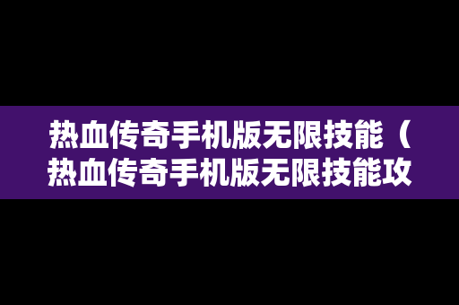 热血传奇手机版无限技能（热血传奇手机版无限技能攻略）