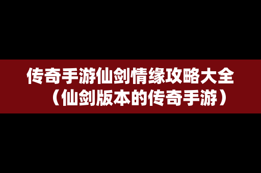 传奇手游仙剑情缘攻略大全（仙剑版本的传奇手游）