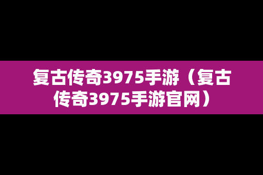 复古传奇3975手游（复古传奇3975手游官网）