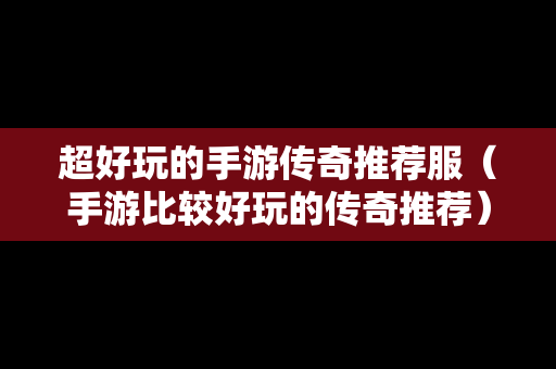 超好玩的手游传奇推荐服（手游比较好玩的传奇推荐）