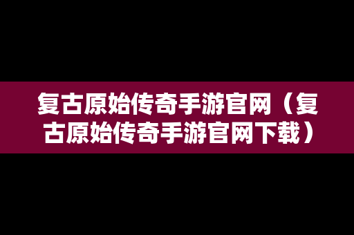 复古原始传奇手游官网（复古原始传奇手游官网下载）