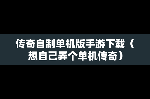 传奇自制单机版手游下载（想自己弄个单机传奇）