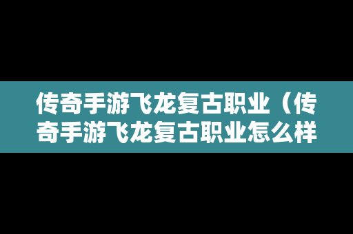 传奇手游飞龙复古职业（传奇手游飞龙复古职业怎么样）