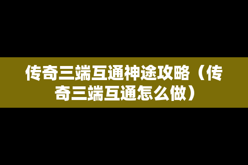 传奇三端互通神途攻略（传奇三端互通怎么做）