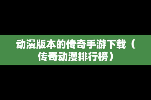 动漫版本的传奇手游下载（传奇动漫排行榜）